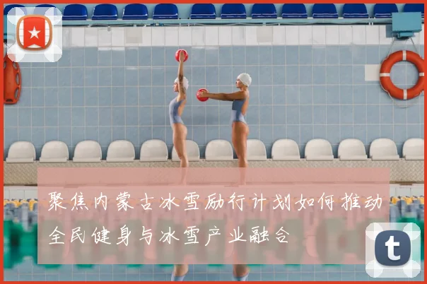 聚焦内蒙古冰雪励行计划如何推动全民健身与冰雪产业融合