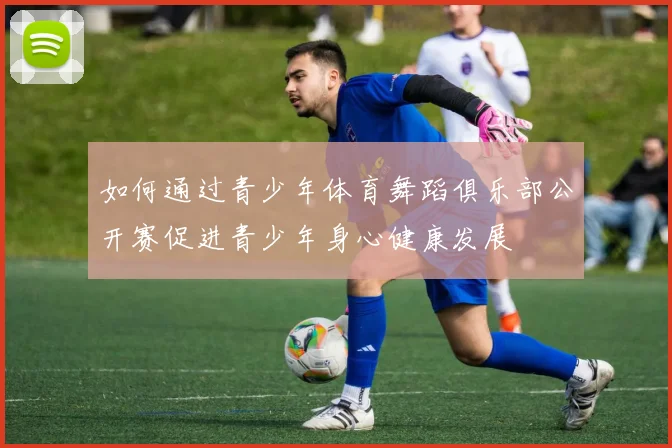 如何通过青少年体育舞蹈俱乐部公开赛促进青少年身心健康发展