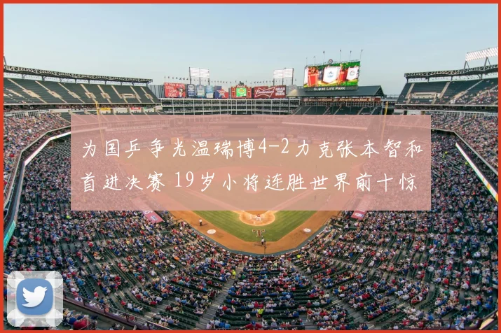 为国乒争光温瑞博4-2力克张本智和首进决赛 19岁小将连胜世界前十惊艳乒坛