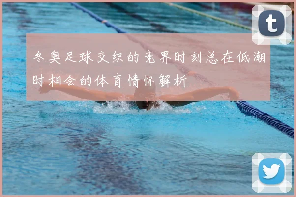 冬奥足球交织的竞界时刻总在低潮时相会的体育情怀解析