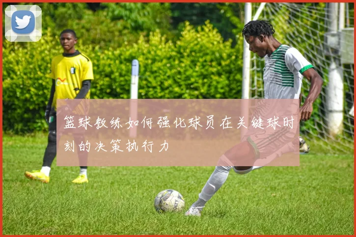 篮球教练如何强化球员在关键球时刻的决策执行力