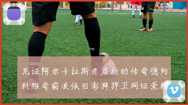 见证阿尔卡拉斯开启新的传奇德约科维奇前浪依旧澎湃捍卫网坛荣耀