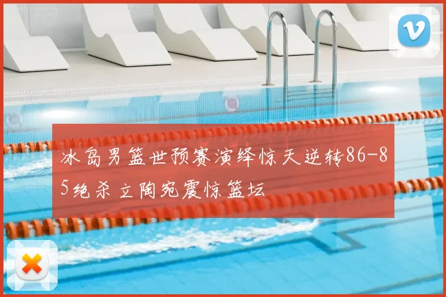 冰岛男篮世预赛演绎惊天逆转86-85绝杀立陶宛震惊篮坛