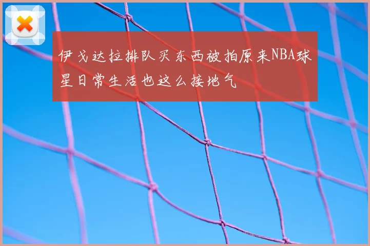 伊戈达拉排队买东西被拍原来NBA球星日常生活也这么接地气