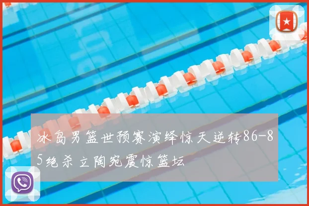 冰岛男篮世预赛演绎惊天逆转86-85绝杀立陶宛震惊篮坛