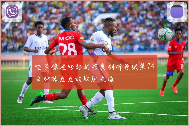 哈兰德逆转时刻深度剖析曼城第74分钟落后后的取胜之道