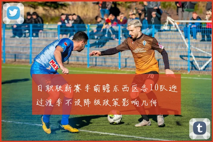日职联新赛季前瞻东西区各10队迎过渡季不设降级政策影响几何