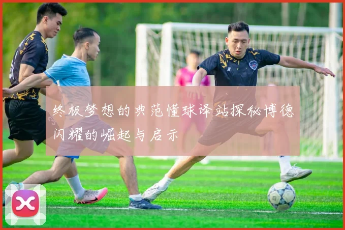 终极梦想的典范懂球译站探秘博德闪耀的崛起与启示