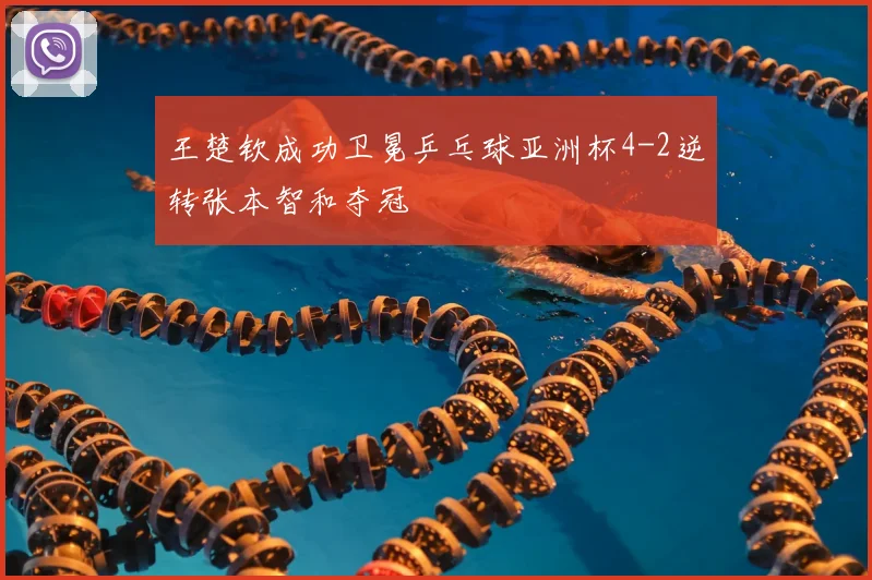 王楚钦成功卫冕乒乓球亚洲杯4-2逆转张本智和夺冠