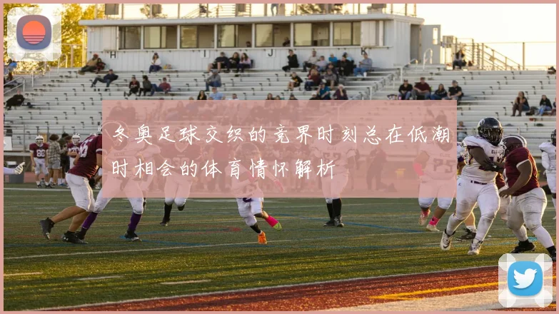 冬奥足球交织的竞界时刻总在低潮时相会的体育情怀解析